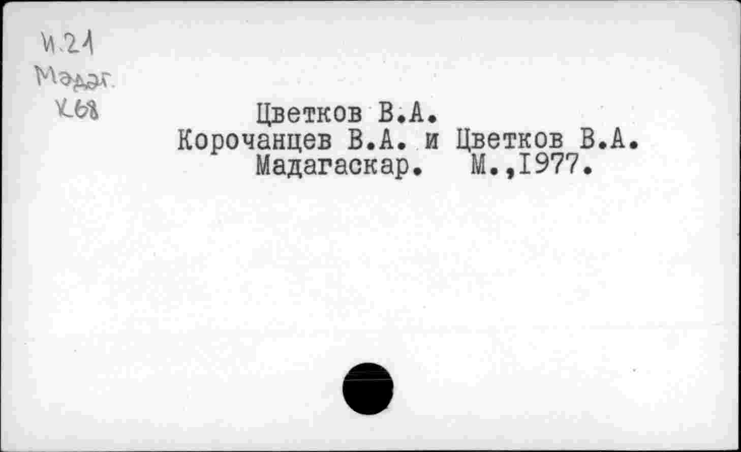 ﻿К24
Цветков В.А.
Корочанцев В.А. и Цветков В.А.
Мадагаскар. М.,1977.